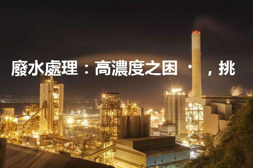 廢水處理：高濃度之困，挑戰(zhàn)與突破！